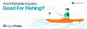Are Inflatable Kayaks Good For Fishing