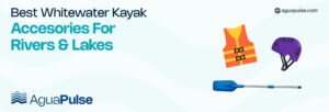 Best Whitewater Kayak Accessories For Rivers And Lakes