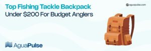 Top Fishing Tackle Backpack Under $200 For Budget Anglers