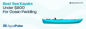 Best Sea Kayaks Under $800 For Ocean Paddling